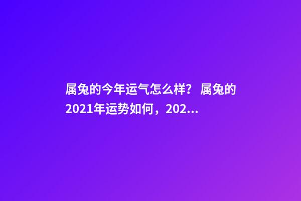 属兔的今年运气怎么样？ 属兔的2021年运势如何，2021年属兔人的全年运势如何？-第1张-观点-玄机派